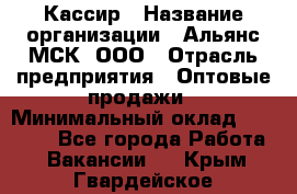 Кассир › Название организации ­ Альянс-МСК, ООО › Отрасль предприятия ­ Оптовые продажи › Минимальный оклад ­ 35 000 - Все города Работа » Вакансии   . Крым,Гвардейское